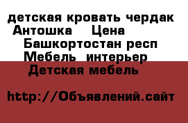 детская кровать чердак “Антошка“ › Цена ­ 10 500 - Башкортостан респ. Мебель, интерьер » Детская мебель   